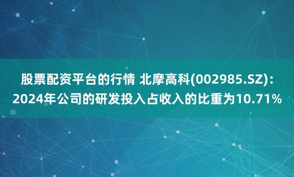 股票配资平台的行情 北摩高科(002985.SZ)：2024年公司的研发投入占收入的比重为10.71%