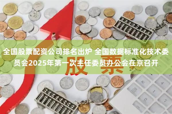 全国股票配资公司排名出炉 全国数据标准化技术委员会2025年第一次主任委员办公会在京召开