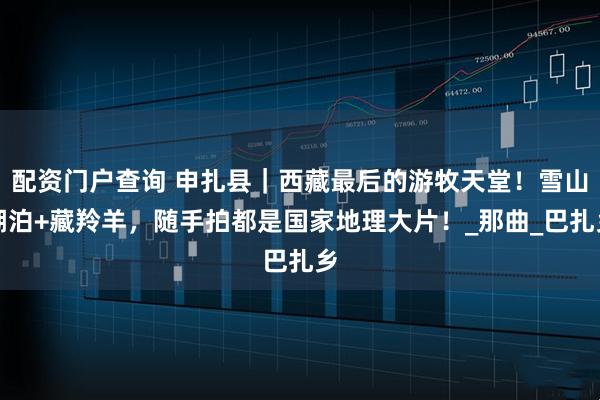 配资门户查询 申扎县｜西藏最后的游牧天堂！雪山湖泊+藏羚羊，随手拍都是国家地理大片！_那曲_巴扎乡