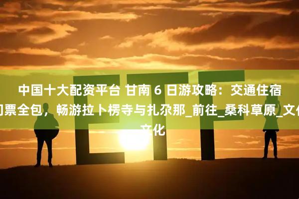 中国十大配资平台 甘南 6 日游攻略：交通住宿门票全包，畅游拉卜楞寺与扎尕那_前往_桑科草原_文化