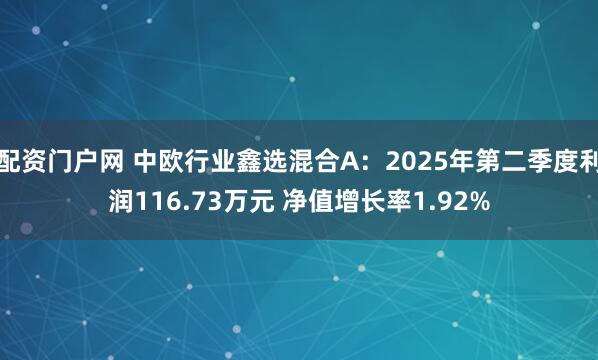 配资门户网 中欧行业鑫选混合A：2025年第二季度利润116.73万元 净值增长率1.92%