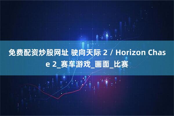 免费配资炒股网址 驶向天际 2 / Horizon Chase 2_赛车游戏_画面_比赛