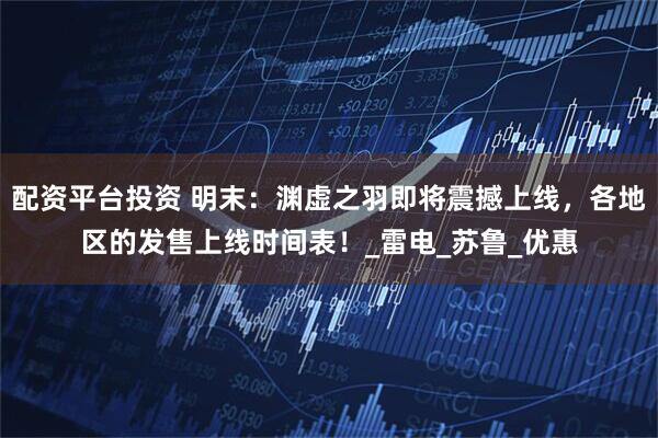 配资平台投资 明末：渊虚之羽即将震撼上线，各地区的发售上线时间表！_雷电_苏鲁_优惠