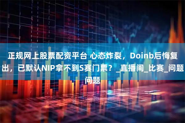 正规网上股票配资平台 心态炸裂，Doinb后悔复出，已默认NIP拿不到S赛门票？_直播间_比赛_问题