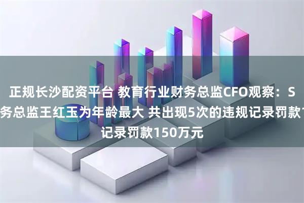 正规长沙配资平台 教育行业财务总监CFO观察：ST东时财务总监王红玉为年龄最大 共出现5次的违规记录罚款150万元