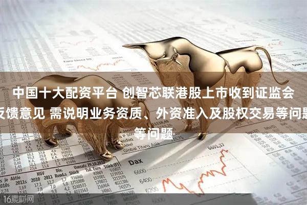 中国十大配资平台 创智芯联港股上市收到证监会反馈意见 需说明业务资质、外资准入及股权交易等问题