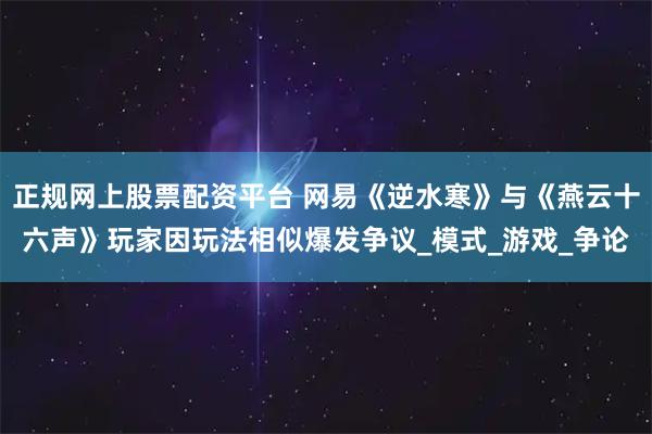 正规网上股票配资平台 网易《逆水寒》与《燕云十六声》玩家因玩法相似爆发争议_模式_游戏_争论