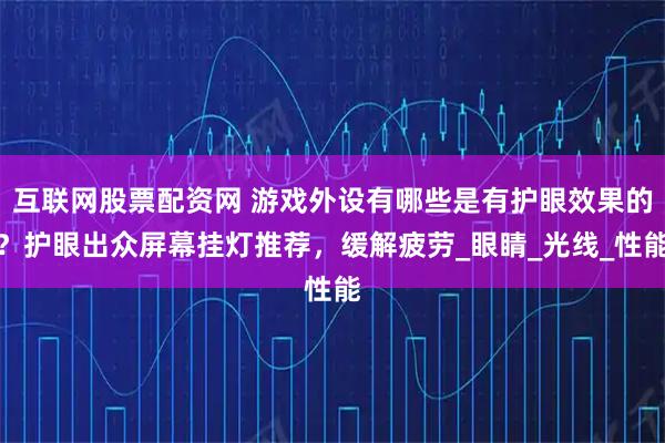 互联网股票配资网 游戏外设有哪些是有护眼效果的？护眼出众屏幕挂灯推荐，缓解疲劳_眼睛_光线_性能