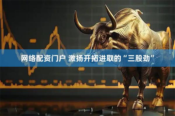 网络配资门户 激扬开拓进取的“三股劲”