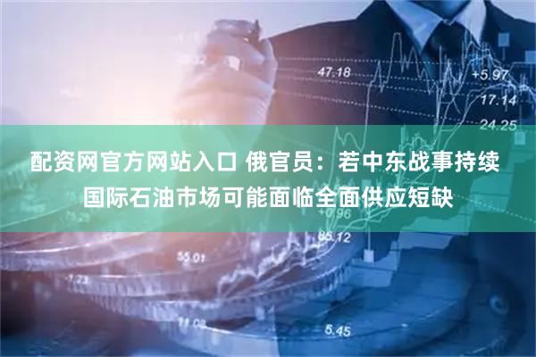 配资网官方网站入口 俄官员：若中东战事持续 国际石油市场可能面临全面供应短缺