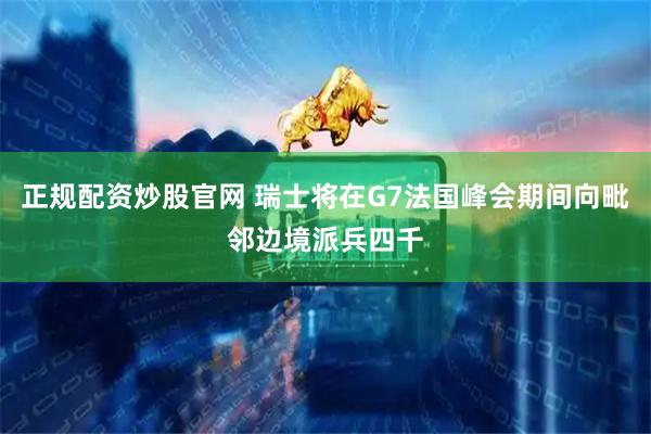 正规配资炒股官网 瑞士将在G7法国峰会期间向毗邻边境派兵四千