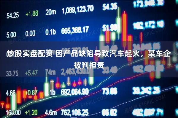炒股实盘配资 因产品缺陷导致汽车起火，某车企被判担责