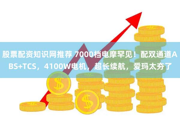 股票配资知识网推荐 7000档电摩罕见！配双通道ABS+TCS，4100W电机，超长续航，爱玛太夯了