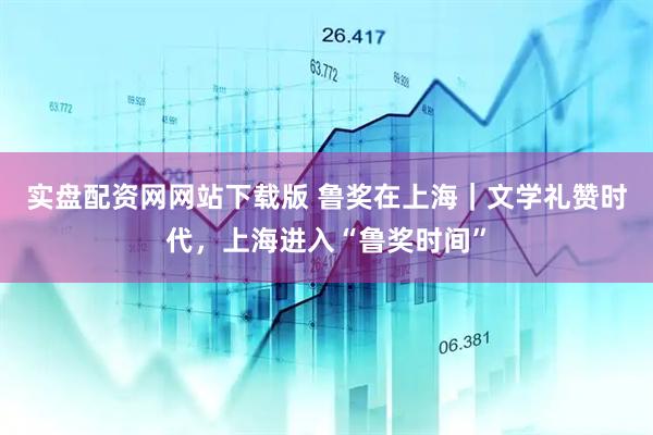 实盘配资网网站下载版 鲁奖在上海｜文学礼赞时代，上海进入“鲁奖时间”